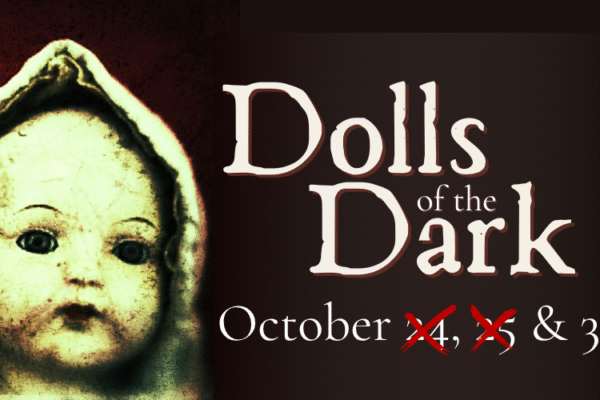 A close-up of an old doll’s face against a dark background with the text "Dolls of the Dark" and "October 4, 5 & 31" with 4 and 5 marked out with red Xs.