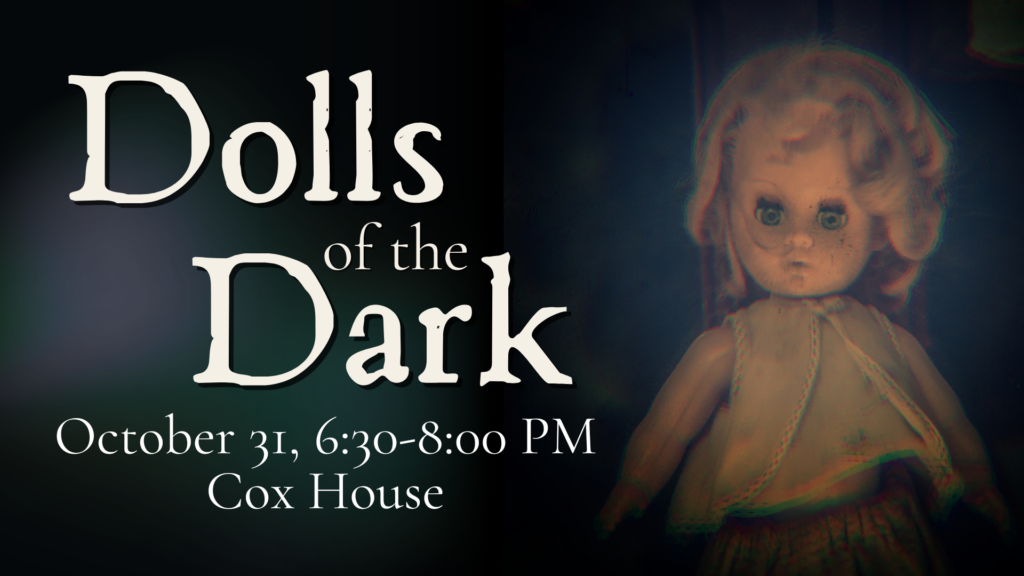 Event poster with text: “Dolls of the Dark. October 31, 6:30-8:00 PM. Cox House.” The image shows an old-fashioned doll with dark eyes and a faded dress against a dark background, evoking the eerie charm of a collection of dolls display.