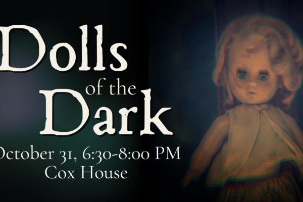 Event poster with text: “Dolls of the Dark. October 31, 6:30-8:00 PM. Cox House.” The image shows an old-fashioned doll with dark eyes and a faded dress against a dark background, evoking the eerie charm of a collection of dolls display.